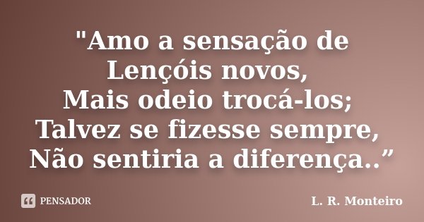 "Amo a sensação de Lençóis novos, Mais odeio trocá-los; Talvez se fizesse sempre, Não sentiria a diferença..”... Frase de L. R. Monteiro.