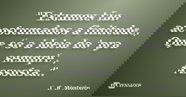 "Estamos tão acostumados a finitude, Que só a ideia do 'pra sempre', Assusta..”... Frase de L. R. Monteiro.