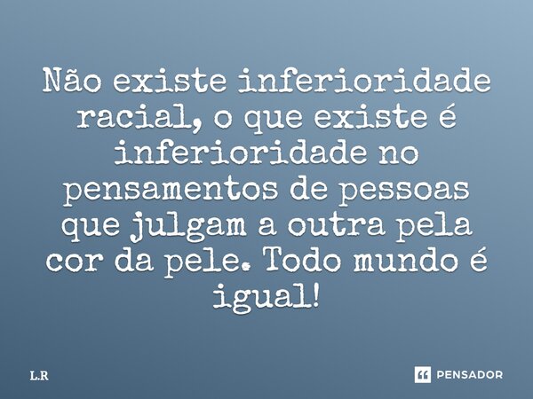 Não existe inferioridade racial, o que existe é inferioridade nos pensamentos de pessoas que julgam a outra pela cor da pele. Todo mundo é igual!... Frase de L.R.