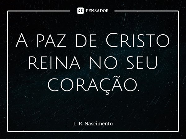 ⁠A paz de Cristo reina no seu coração.... Frase de L. R. Nascimento.