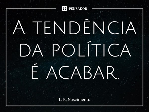 ⁠A tendência da política é acabar.... Frase de L. R. Nascimento.
