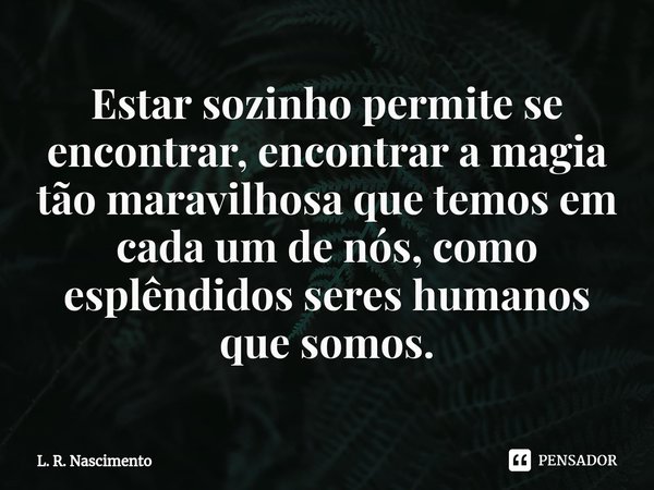 ⁠Estar sozinho permite se encontrar, encontrar a magia tão maravilhosa que temos em cada um de nós, como esplêndidos seres humanos que somos.... Frase de L. R. Nascimento.