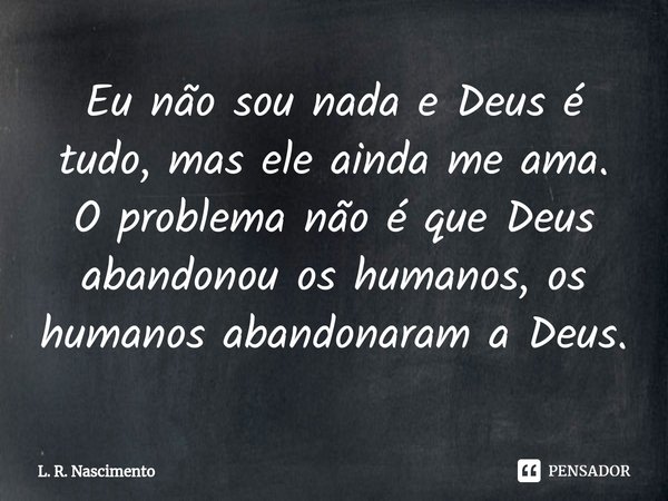 ⁠Eu não sou nada e Deus é tudo, mas ele ainda me ama. O problema não é que Deus abandonou os humanos, os humanos abandonaram a Deus.... Frase de L. R. Nascimento.