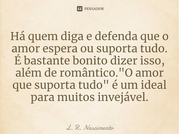 ⁠Há quem diga e defenda que o amor espera ou suporta tudo. É bastante bonito dizer isso, além de romântico. "O amor que suporta tudo" é um ideal para ... Frase de L. R. Nascimento.