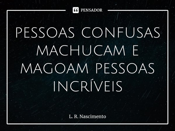 ⁠pessoas confusas machucam e magoam pessoas incríveis... Frase de L. R. Nascimento.