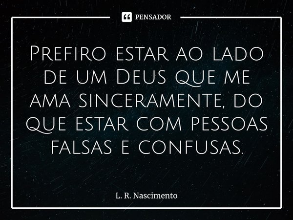 ⁠Prefiro estar ao lado de um Deus que me ama sinceramente, do que estar com pessoas falsas e confusas.... Frase de L. R. Nascimento.