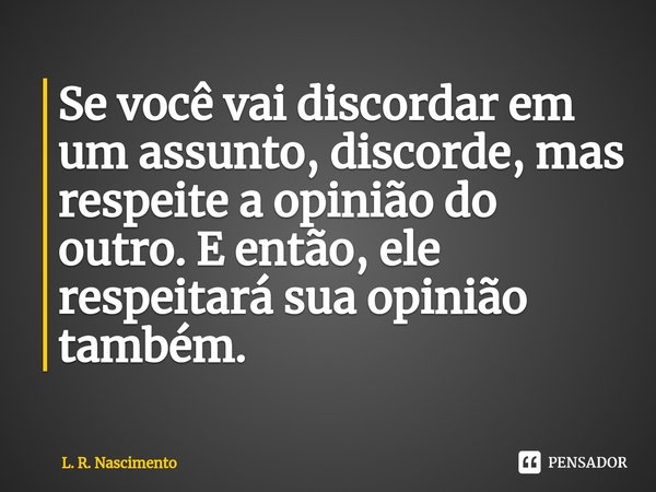 ⁠Se você vai discordar em um assunto, discorde, mas respeite a opinião do outro. E então, ele respeitará sua opinião também.... Frase de L. R. Nascimento.
