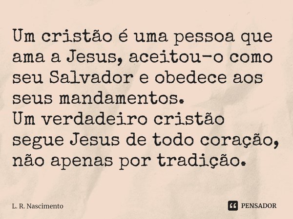 ⁠Um cristão é uma pessoa que ama a Jesus, aceitou-o como seu Salvador e obedece aos seus mandamentos.
Um verdadeiro cristão segue Jesus de todo coração, não ape... Frase de L. R. Nascimento.