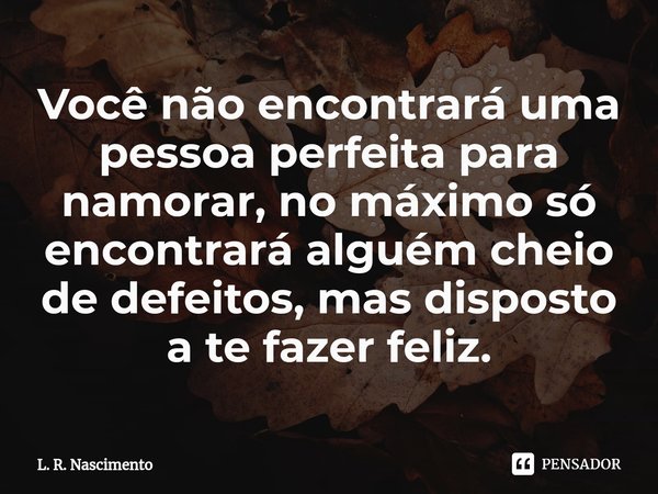 ⁠Você não encontrará uma pessoa perfeita para namorar, no máximo só encontrará alguém cheio de defeitos, mas disposto a te fazer feliz.... Frase de L. R. Nascimento.
