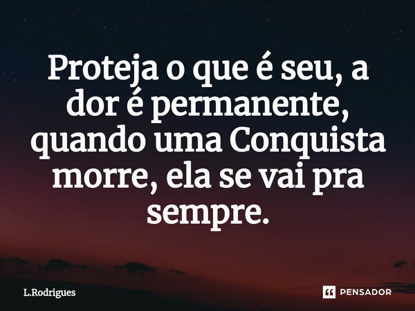 Proteja o que é seu, a dor é permanente, quando uma Conquista morre, ela se vai pra sempre.⁠... Frase de L.Rodrigues.