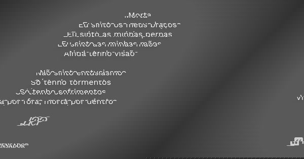 Morta Eu sinto os meus braços Eu sinto as minhas pernas Eu sinto as minhas mãos Ainda tenho visão Não sinto entusiasmo Só tenho tormentos Só tenho sofrimentos V... Frase de LRP.