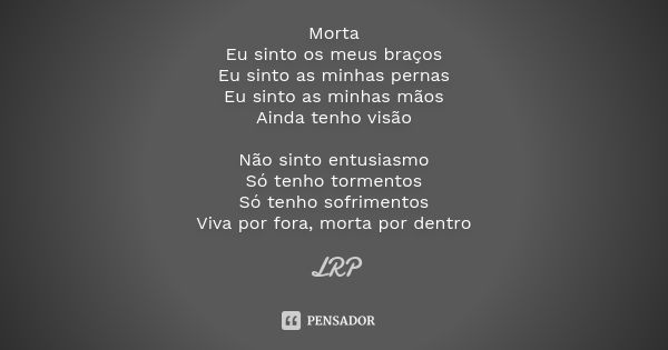 Morta Eu sinto os meus braços Eu sinto as minhas pernas Eu sinto as minhas mãos Ainda tenho visão Não sinto entusiasmo Só tenho tormentos Só tenho sofrimentos V... Frase de LRP.