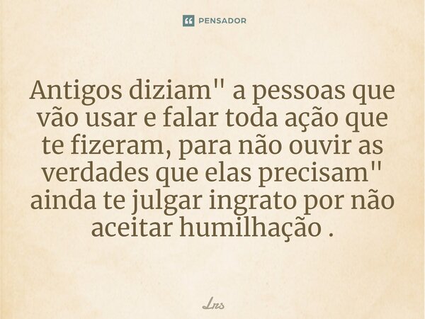 Antigos diziam " a pessoas que vão usar e falar toda ação que te fizeram, para não ouvir as verdades que elas precisam" ainda te julgar ingrato por nã... Frase de LrS.