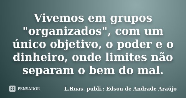 Vivemos em grupos "organizados", com um único objetivo, o poder e o dinheiro, onde limites não separam o bem do mal.... Frase de L.Ruas. publi.: Edson de Andrade Araújo.
