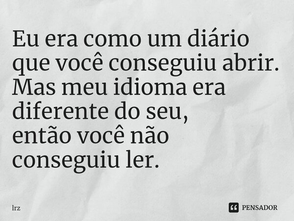Eu era como um diário que você conseguiu abrir. Mas meu idioma era diferente do seu, então você não conseguiu ler.⁠... Frase de lrz.