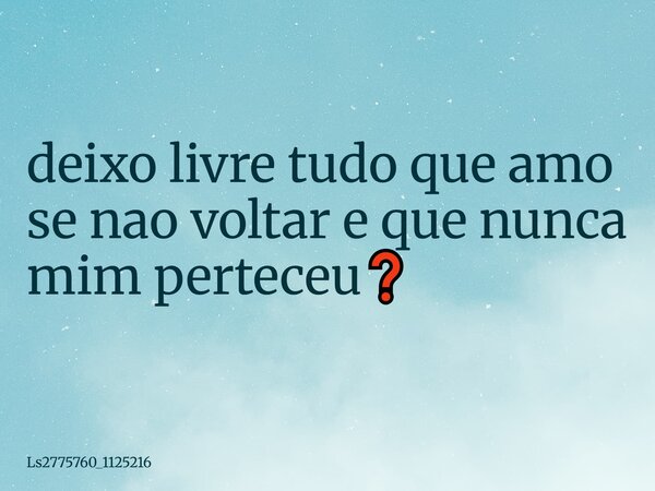 ⁠deixo livre tudo que amo se nao voltar e que nunca mim perteceu❓... Frase de ls2775760_1125216.