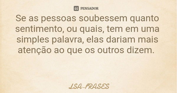 Se as pessoas soubessem quanto sentimento, ou quais, tem em uma simples palavra, elas dariam mais atenção ao que os outros dizem.... Frase de LSA-FRASES.