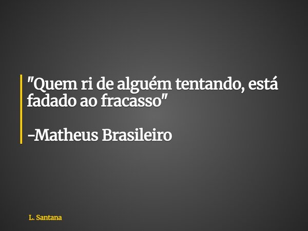 "Quem ri de alguém tentando, está fadado ao fracasso" -Matheus Brasileiro... Frase de L. Santana.