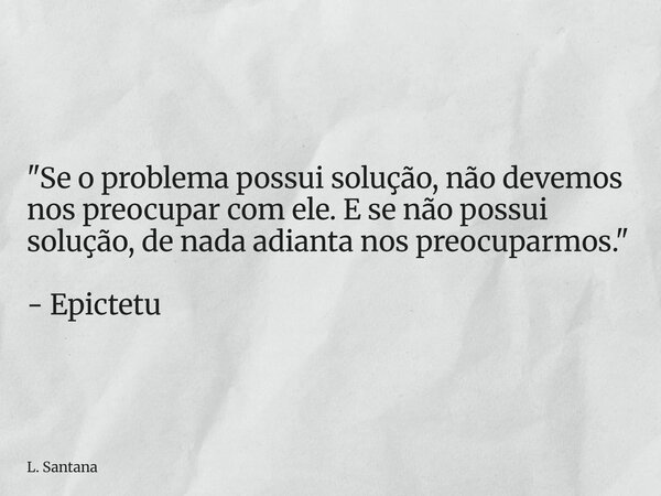 "Se o problema possui solução, não devemos nos preocupar com ele. E se não possui solução, de nada adianta nos preocuparmos." - Epictetu... Frase de L. Santana.