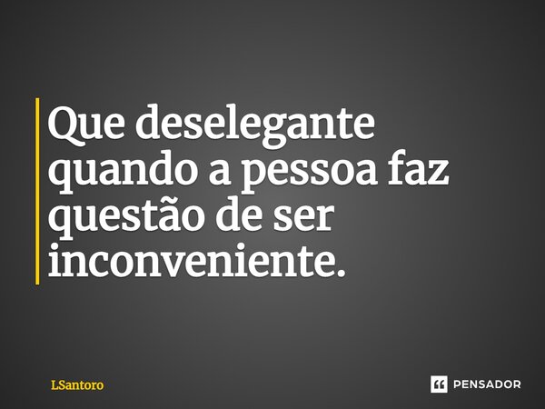 ⁠Que deselegante quando a pessoa faz questão de ser inconveniente.... Frase de LSantoro.