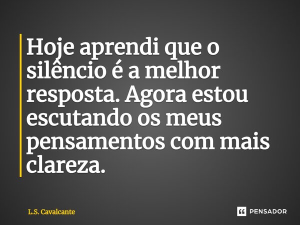 ⁠Hoje aprendi que o silêncio é a melhor resposta. Agora estou escutando os meus pensamentos com mais clareza.... Frase de L.S. Cavalcante.