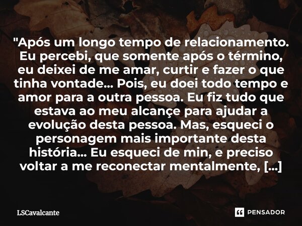 ⁠"Após um longo tempo de relacionamento. Eu percebi, que somente após o término, eu deixei de me amar, curtir e fazer o que tinha vontade... Pois, eu doei ... Frase de LSCavalcante.