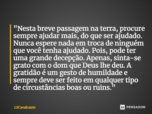 ⁠⁠"Nesta breve passagem na terra, procure sempre ajudar mais, do que ser ajudado. Nunca espere nada em troca de ninguém que você tenha ajudado. Pois, pode ... Frase de LSCavalcante.