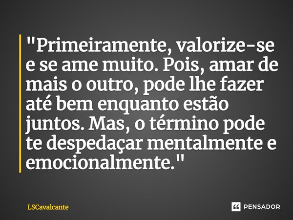 ⁠⁠"Primeiramente, valorize-se e se ame muito. Pois, amar de mais o outro, pode lhe fazer até bem enquanto estão juntos. Mas, o término pode te despedaçar m... Frase de LSCavalcante.