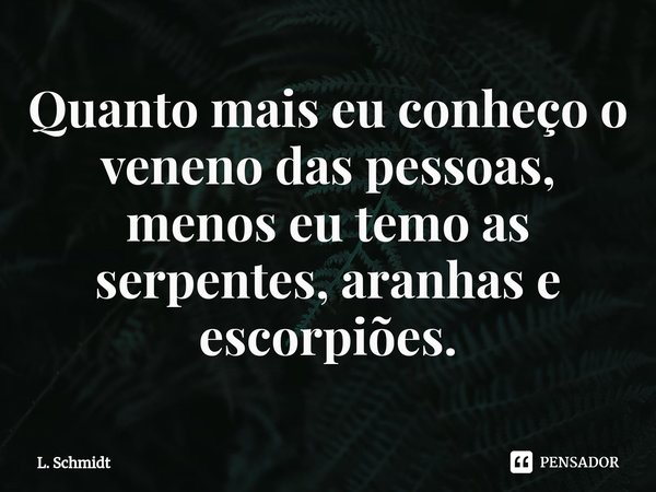 ⁠Quanto mais eu conheço o veneno das pessoas, menos eu temo as serpentes, aranhas e escorpiões.... Frase de L. Schmidt.