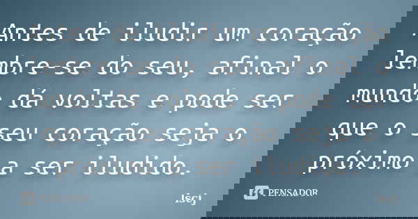 Antes de iludir um coração lembre-se do seu, afinal o mundo dá voltas e pode ser que o seu coração seja o próximo a ser iludido.... Frase de lscj.