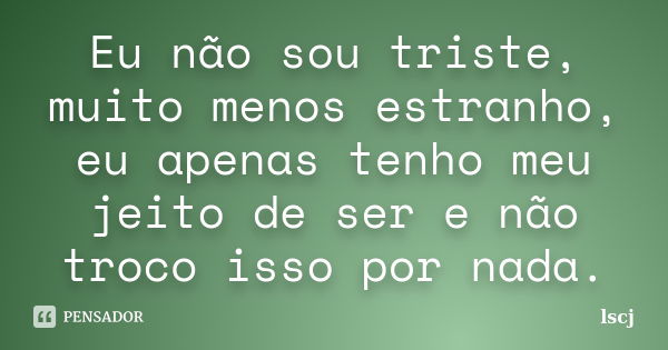 Eu não sou triste, muito menos estranho, eu apenas tenho meu jeito de ser e não troco isso por nada.... Frase de lscj.