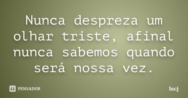 Nunca despreza um olhar triste, afinal nunca sabemos quando será nossa vez.... Frase de lscj.