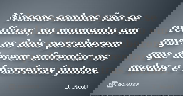 Nossos sonhos vão se realizar, no momento em que os dois perceberem que devem enfrentar os medos e barreiras juntos.... Frase de L. Scott.