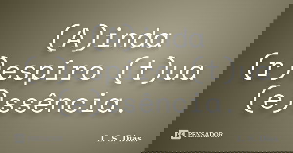 (A)inda (r)espiro (t)ua (e)ssência.... Frase de L. S. Dias.