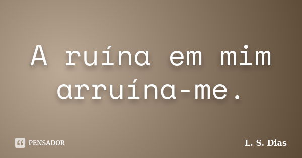 A ruína em mim arruína-me.... Frase de L. S. Dias.