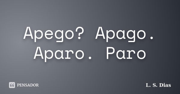 Apego? Apago. Aparo. Paro... Frase de L.S.Dias.