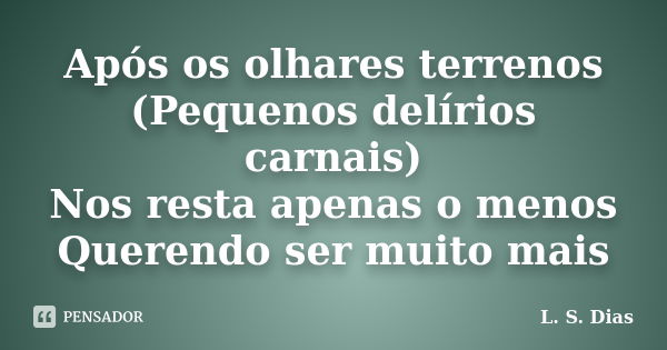 Após os olhares terrenos (Pequenos delírios carnais) Nos resta apenas o menos Querendo ser muito mais... Frase de L. S. Dias.