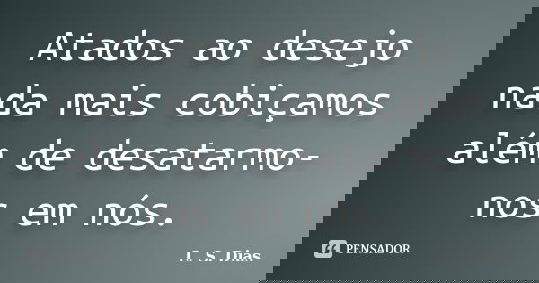 Atados ao desejo nada mais cobiçamos além de desatarmo-nos em nós.... Frase de L.S.Dias.