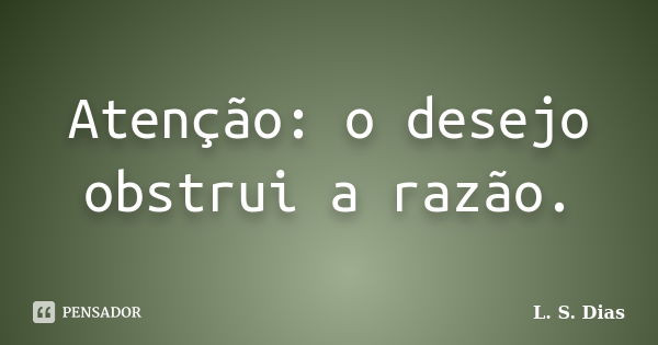 Atenção: o desejo obstrui a razão.... Frase de L. S. Dias.