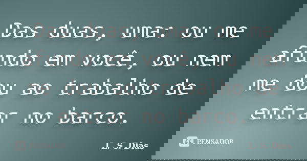Das duas, uma: ou me afundo em você, ou nem me dou ao trabalho de entrar no barco.... Frase de L. S. Dias.