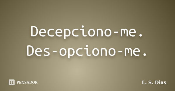 Decepciono-me. Des-opciono-me.... Frase de L. S. Dias.