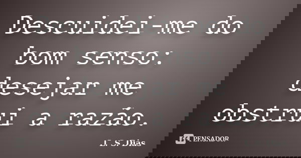 Descuidei-me do bom senso: desejar me obstrui a razão.... Frase de L. S. Dias.