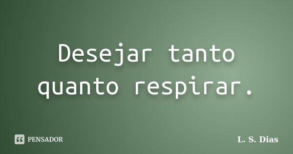 Desejar tanto quanto respirar.... Frase de L. S. Dias.