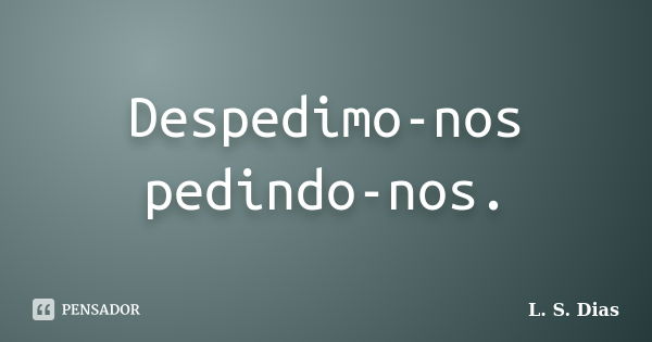 Despedimo-nos pedindo-nos.... Frase de L. S. Dias.