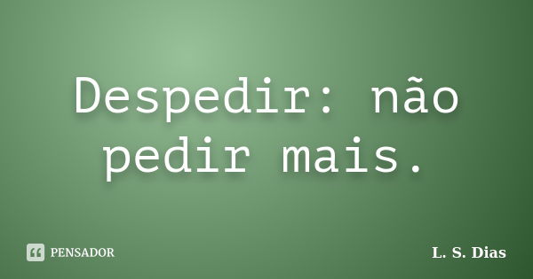 Despedir: não pedir mais.... Frase de L.S.Dias.