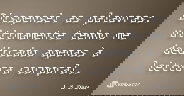 Dispensei as palavras: ultimamente tenho me dedicado apenas à leitura corporal.... Frase de L. S. Dias.
