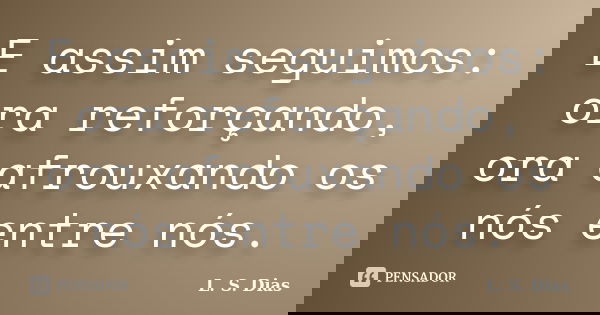 E assim seguimos: ora reforçando, ora afrouxando os nós entre nós.... Frase de L. S. Dias.