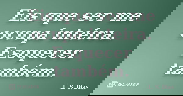 Eis que ser me ocupa inteira. Esquecer também.... Frase de L. S. Dias.