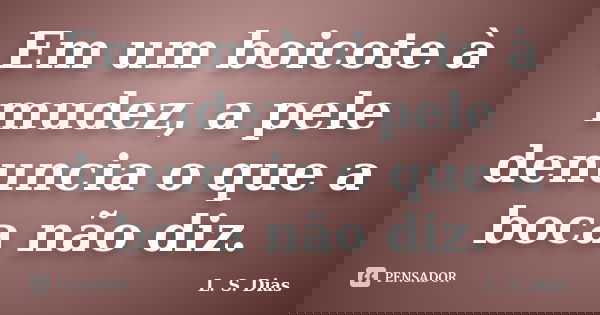Em um boicote à mudez, a pele denuncia o que a boca não diz.... Frase de L. S. Dias.