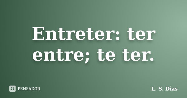 Entreter: ter entre; te ter.... Frase de L. S. Dias.